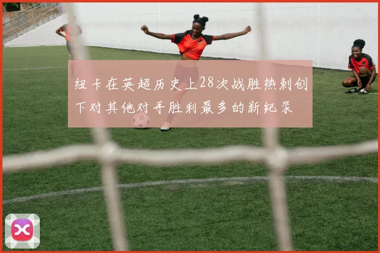 纽卡在英超历史上28次战胜热刺创下对其他对手胜利最多的新纪录