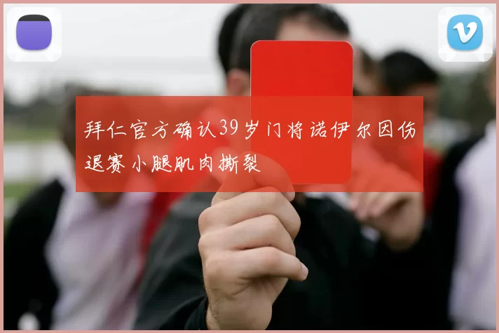 拜仁官方确认39岁门将诺伊尔因伤退赛小腿肌肉撕裂