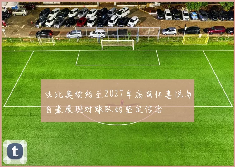 法比奥续约至2027年底满怀喜悦与自豪展现对球队的坚定信念