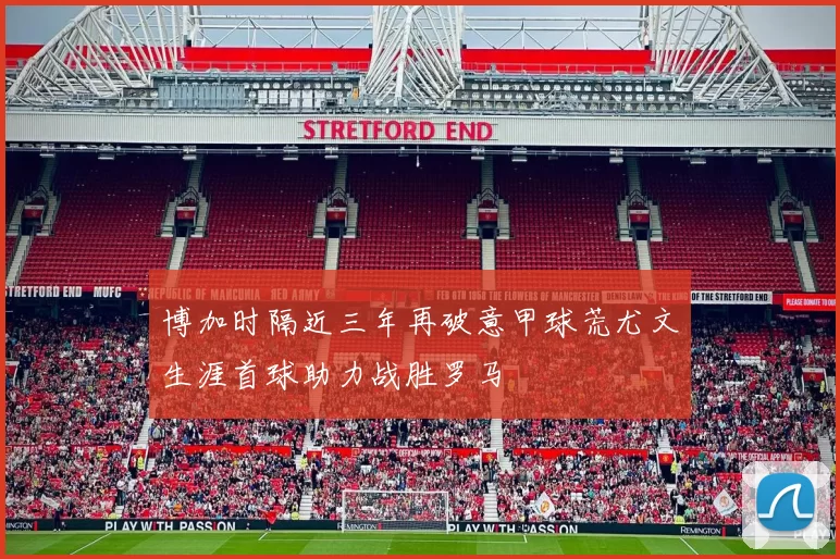 博加时隔近三年再破意甲球荒尤文生涯首球助力战胜罗马