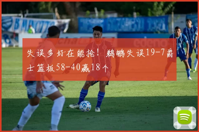 失误多好在能抢！鹈鹕失误19-7爵士篮板58-40赢18个