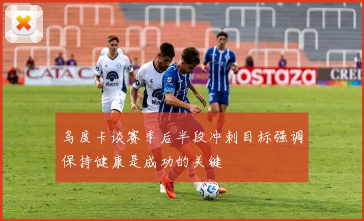 乌度卡谈赛季后半段冲刺目标强调保持健康是成功的关键