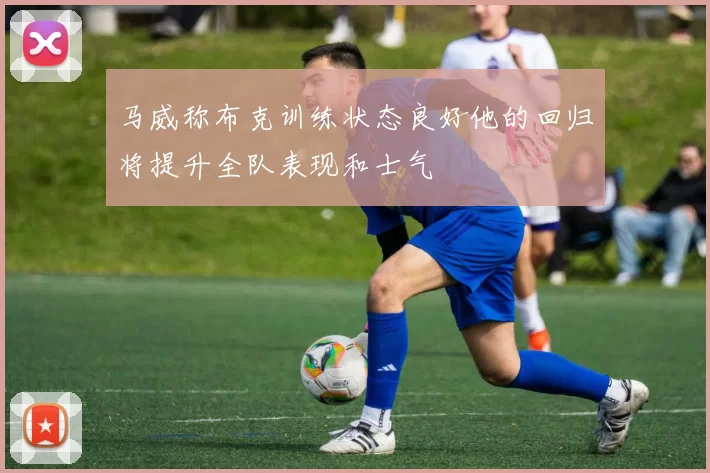 马威称布克训练状态良好他的回归将提升全队表现和士气