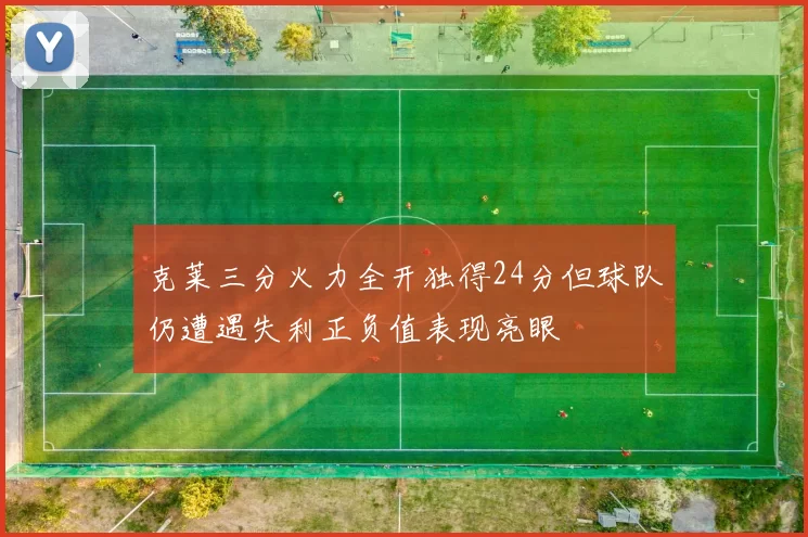 克莱三分火力全开独得24分但球队仍遭遇失利正负值表现亮眼