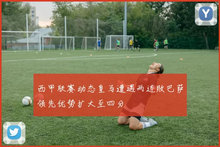 西甲联赛动态皇马遭遇两连败巴萨领先优势扩大至四分