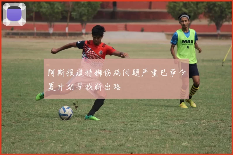 阿斯报道特狮伤病问题严重巴萨今夏计划寻找新出路