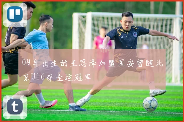 09年出生的王思泽加盟国安曾随北京U16夺全运冠军