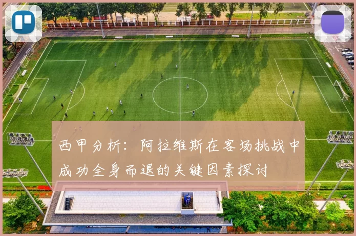 西甲分析：阿拉维斯在客场挑战中成功全身而退的关键因素探讨