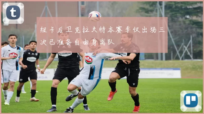 纽卡后卫克拉夫特本赛季仅出场三次已准备自由身离队