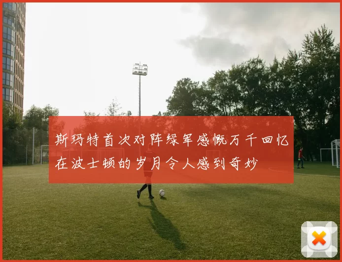 斯玛特首次对阵绿军感慨万千回忆在波士顿的岁月令人感到奇妙