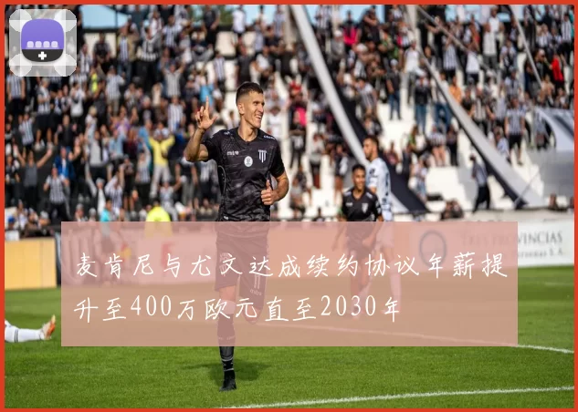 麦肯尼与尤文达成续约协议年薪提升至400万欧元直至2030年