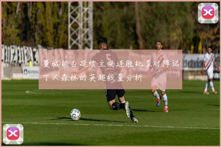 曼城能否延续主场连胜纪录对阵诺丁汉森林的英超较量分析