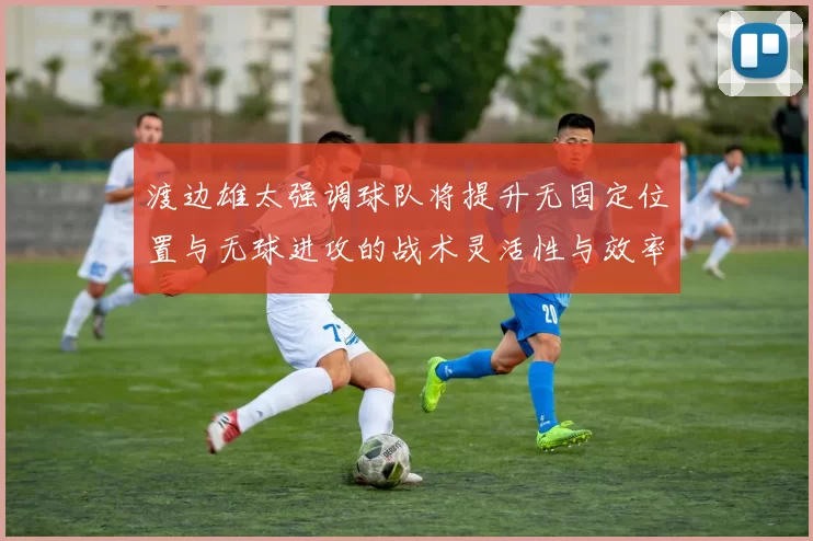 渡边雄太强调球队将提升无固定位置与无球进攻的战术灵活性与效率