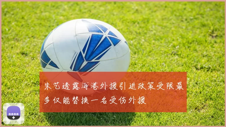 朱艺透露海港外援引进政策受限最多仅能替换一名受伤外援