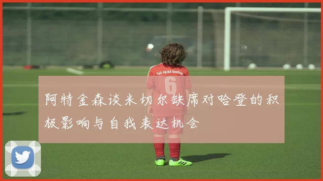 阿特金森谈米切尔缺席对哈登的积极影响与自我表达机会