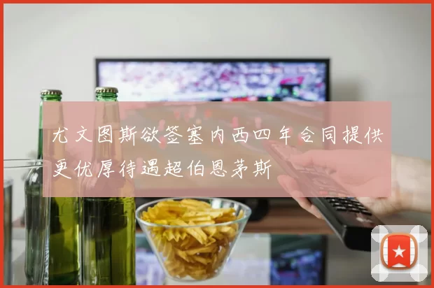 尤文图斯欲签塞内西四年合同提供更优厚待遇超伯恩茅斯