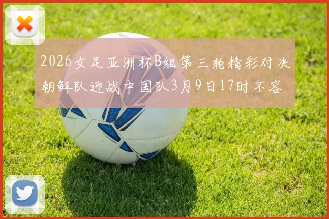 2026女足亚洲杯B组第三轮精彩对决朝鲜队迎战中国队3月9日17时不容错过