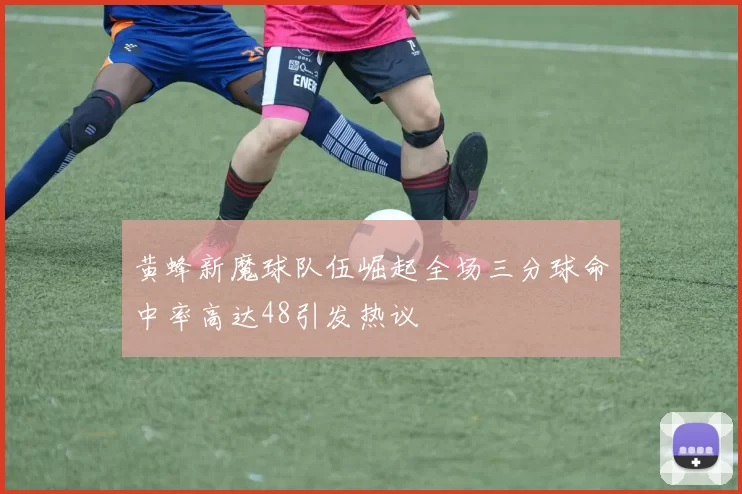 黄蜂新魔球队伍崛起全场三分球命中率高达48引发热议