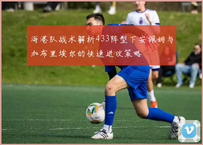 海港队战术解析433阵型下安佩姆与加布里埃尔的快速进攻策略