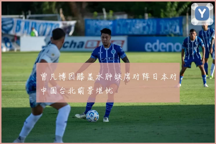 曾凡博因膝盖水肿缺席对阵日本对中国台北前景堪忧