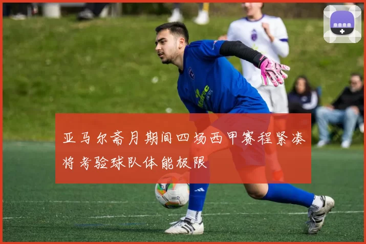 亚马尔斋月期间四场西甲赛程紧凑将考验球队体能极限