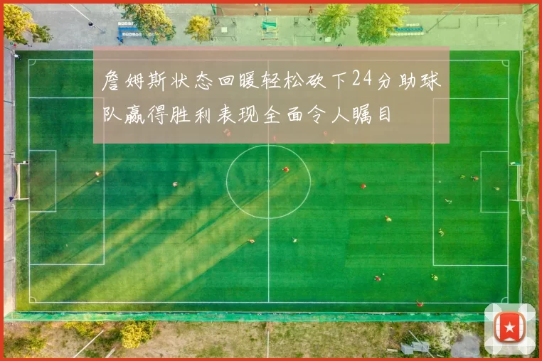 詹姆斯状态回暖轻松砍下24分助球队赢得胜利表现全面令人瞩目