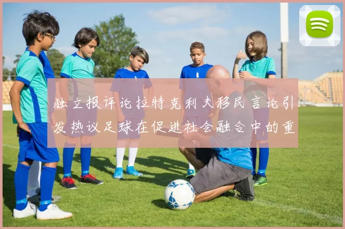 独立报评论拉特克利夫移民言论引发热议足球在促进社会融合中的重要作用