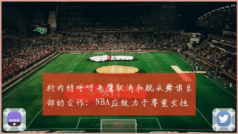 科内特呼吁老鹰取消和脱衣舞俱乐部的合作：NBA应致力于尊重女性