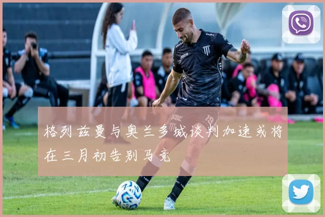 格列兹曼与奥兰多城谈判加速或将在三月初告别马竞