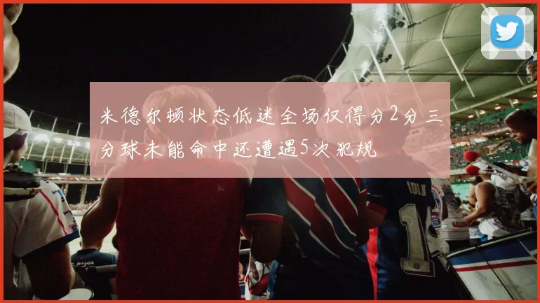 米德尔顿状态低迷全场仅得分2分三分球未能命中还遭遇5次犯规