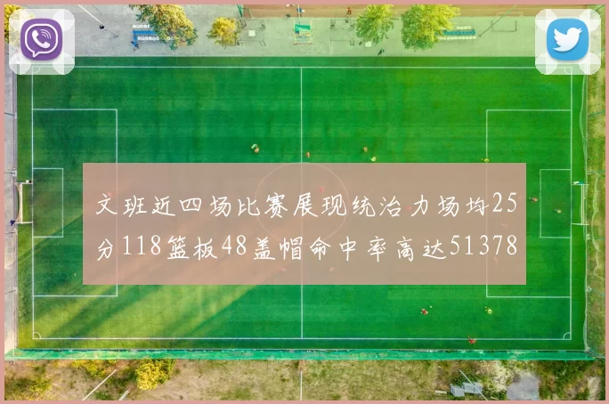 文班近四场比赛展现统治力场均25分118篮板48盖帽命中率高达513782