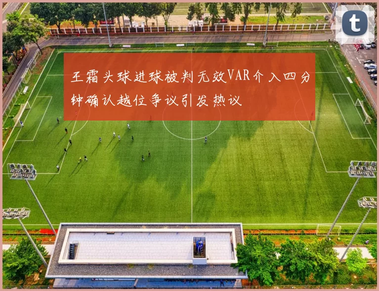 王霜头球进球被判无效VAR介入四分钟确认越位争议引发热议