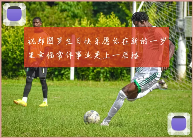 祝郑图罗生日快乐愿你在新的一岁里幸福常伴事业更上一层楼