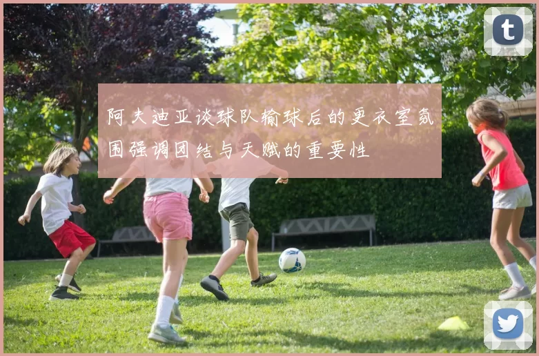 阿夫迪亚谈球队输球后的更衣室氛围强调团结与天赋的重要性