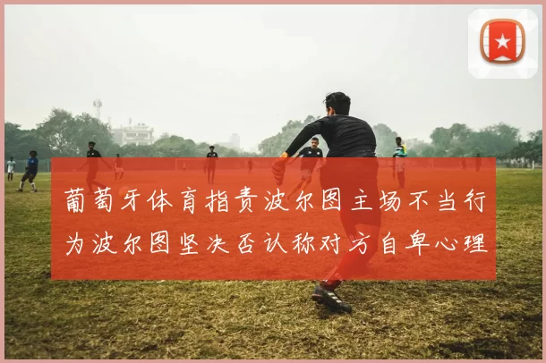 葡萄牙体育指责波尔图主场不当行为波尔图坚决否认称对方自卑心理作祟