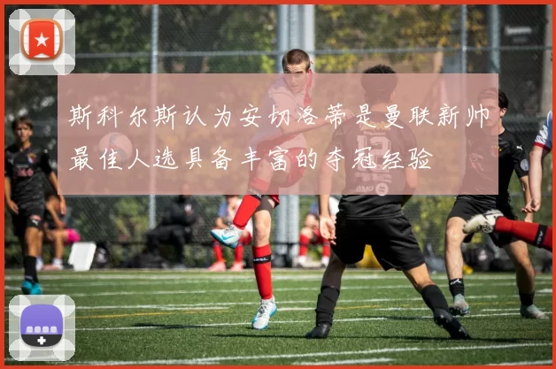 斯科尔斯认为安切洛蒂是曼联新帅最佳人选具备丰富的夺冠经验