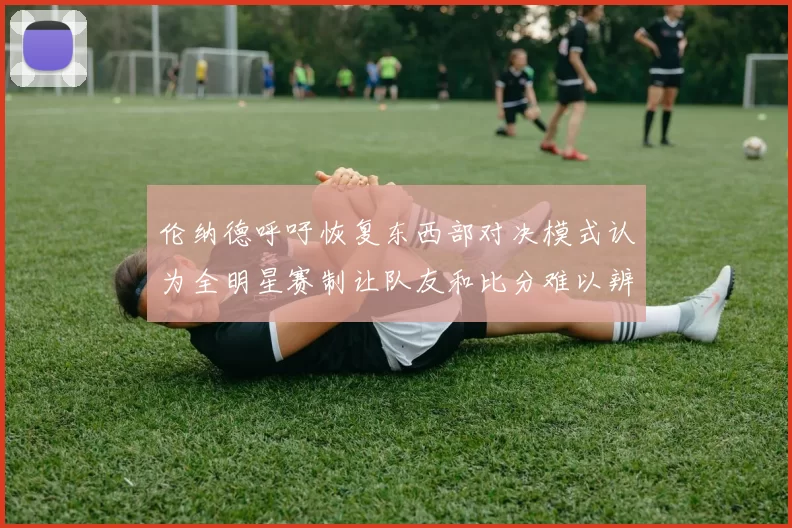 伦纳德呼吁恢复东西部对决模式认为全明星赛制让队友和比分难以辨认